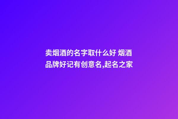 卖烟酒的名字取什么好 烟酒品牌好记有创意名,起名之家-第1张-商标起名-玄机派